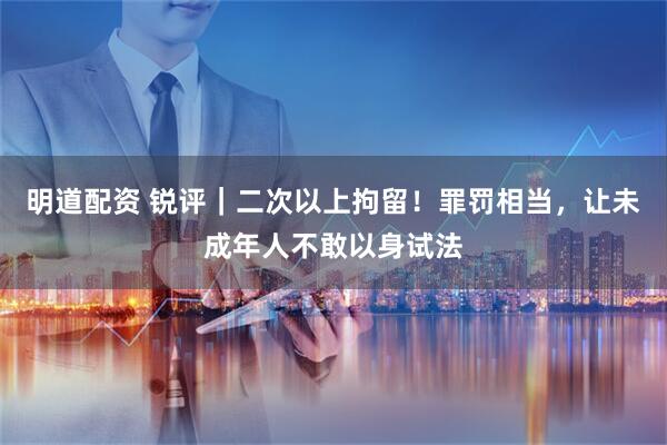 明道配资 锐评｜二次以上拘留！罪罚相当，让未成年人不敢以身试法
