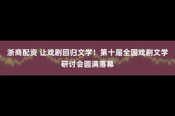浙商配资 让戏剧回归文学！第十届全国戏剧文学研讨会圆满落幕