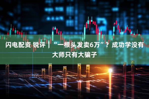 闪电配资 锐评｜“一根头发卖6万”？成功学没有大师只有大骗子