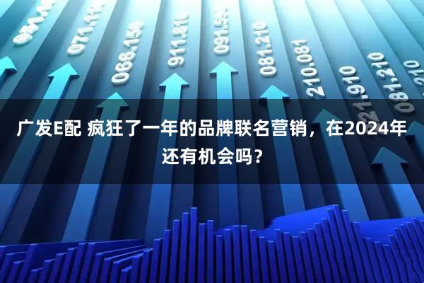 广发E配 疯狂了一年的品牌联名营销，在2024年还有机会吗？