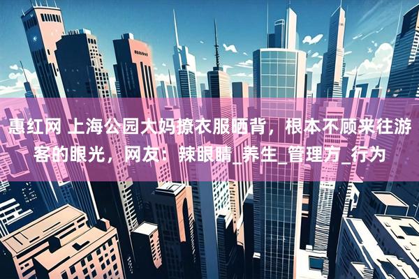 惠红网 上海公园大妈撩衣服晒背，根本不顾来往游客的眼光，网友：辣眼睛_养生_管理方_行为