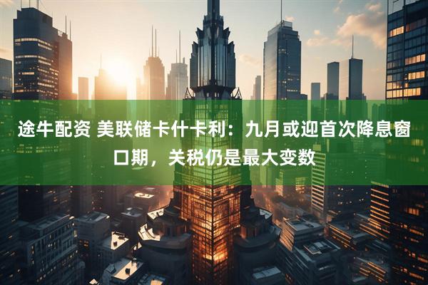 途牛配资 美联储卡什卡利：九月或迎首次降息窗口期，关税仍是最大变数