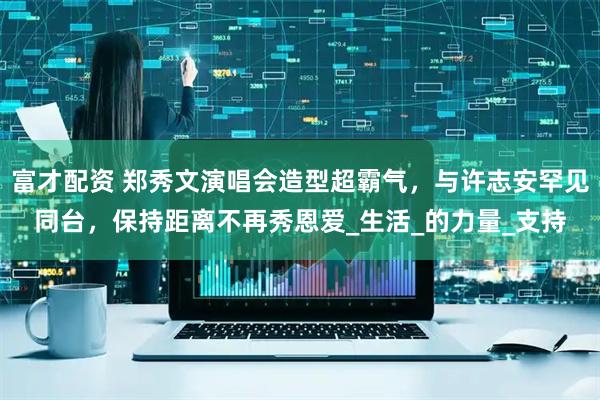 富才配资 郑秀文演唱会造型超霸气，与许志安罕见同台，保持距离不再秀恩爱_生活_的力量_支持