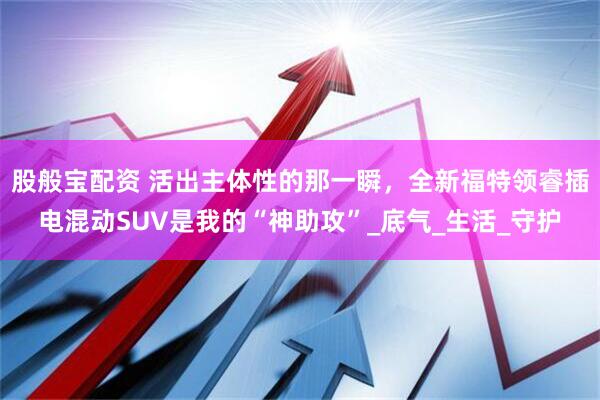 股般宝配资 活出主体性的那一瞬，全新福特领睿插电混动SUV是我的“神助攻”_底气_生活_守护