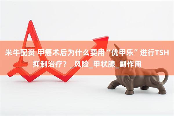 米牛配资 甲癌术后为什么要用“优甲乐”进行TSH抑制治疗？_风险_甲状腺_副作用