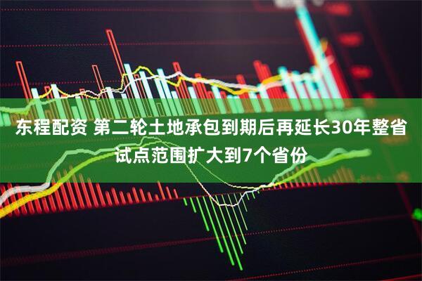 东程配资 第二轮土地承包到期后再延长30年整省试点范围扩大到7个省份