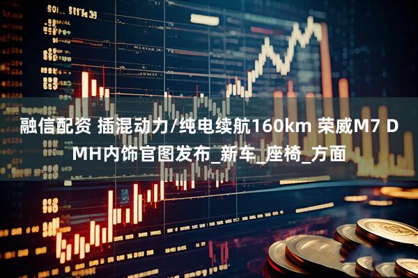 融信配资 插混动力/纯电续航160km 荣威M7 DMH内饰官图发布_新车_座椅_方面