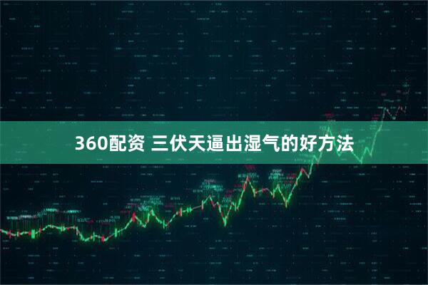 360配资 三伏天逼出湿气的好方法
