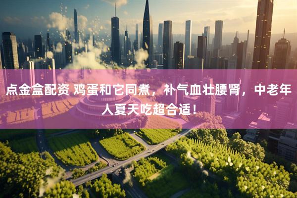 点金盒配资 鸡蛋和它同煮，补气血壮腰肾，中老年人夏天吃超合适！
