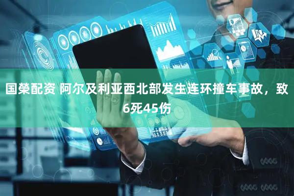 国榮配资 阿尔及利亚西北部发生连环撞车事故，致6死45伤