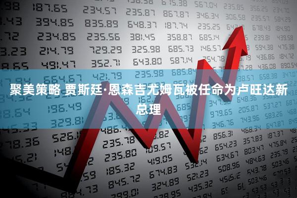 聚美策略 贾斯廷·恩森吉尤姆瓦被任命为卢旺达新总理