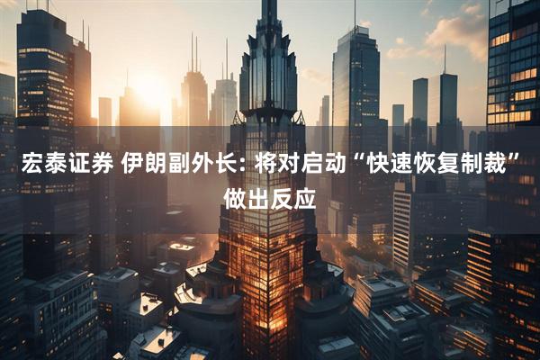 宏泰证券 伊朗副外长: 将对启动“快速恢复制裁”做出反应