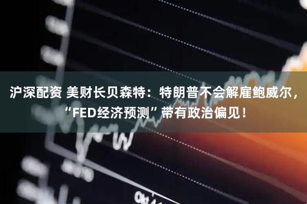 沪深配资 美财长贝森特：特朗普不会解雇鲍威尔，“FED经济预测”带有政治偏见！