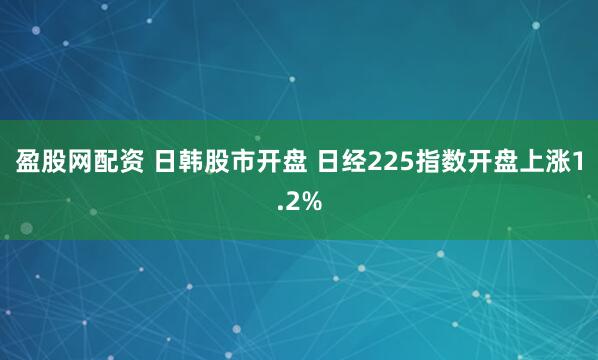 盈股网配资 日韩股市开盘 日经225指数开盘上涨1.2%