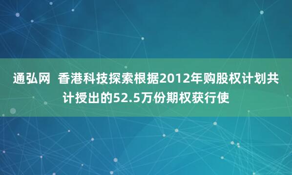 通弘网  香港科技探索根据2012年购股权计划共计授出的52.5万份期权获行使