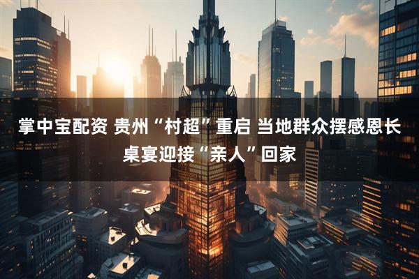 掌中宝配资 贵州“村超”重启 当地群众摆感恩长桌宴迎接“亲人”回家