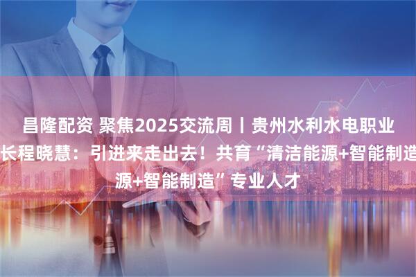 昌隆配资 聚焦2025交流周丨贵州水利水电职业技术学院院长程晓慧：引进来走出去！共育“清洁能源+智能制造”专业人才