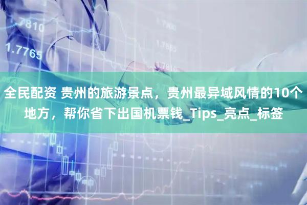 全民配资 贵州的旅游景点，贵州最异域风情的10个地方，帮你省下出国机票钱_Tips_亮点_标签