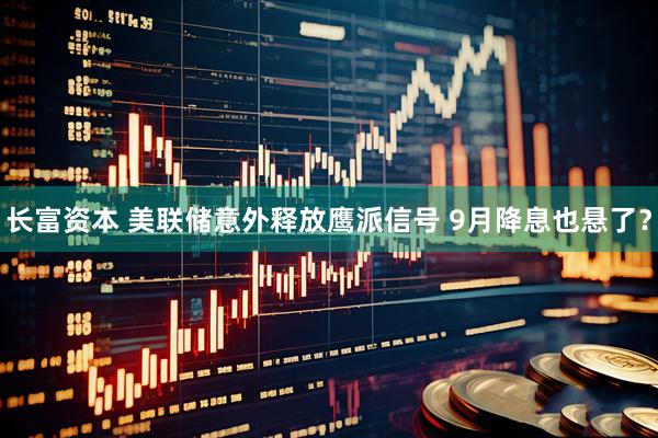 长富资本 美联储意外释放鹰派信号 9月降息也悬了？