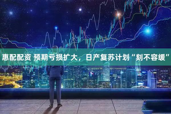 惠配配资 预期亏损扩大，日产复苏计划“刻不容缓”