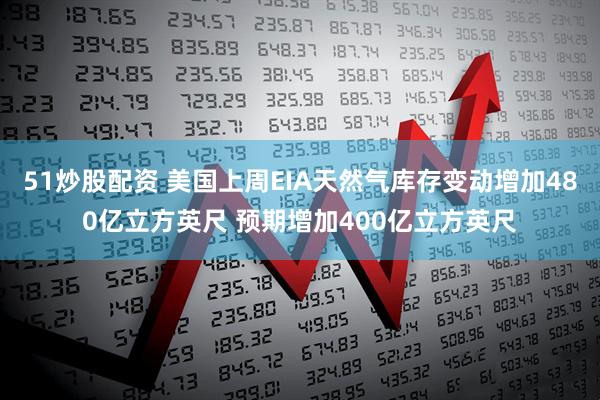 51炒股配资 美国上周EIA天然气库存变动增加480亿立方英尺 预期增加400亿立方英尺