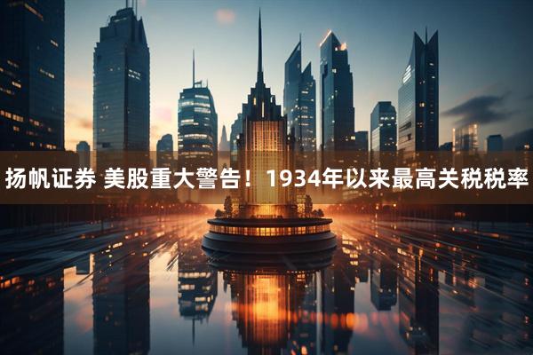 扬帆证券 美股重大警告！1934年以来最高关税税率