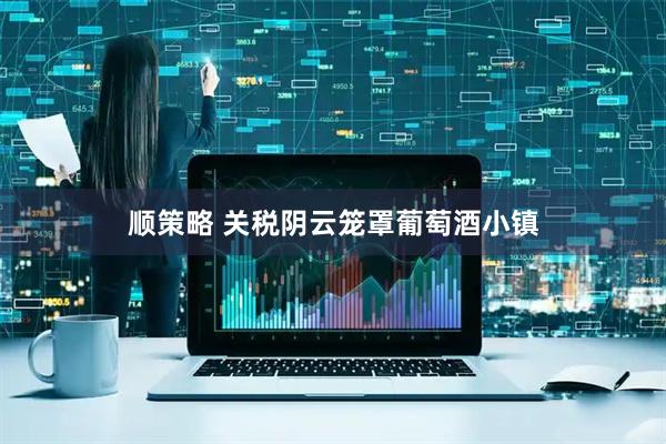 顺策略 关税阴云笼罩葡萄酒小镇