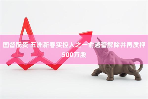 国督配资 五洲新春实控人之一俞越蕾解除并再质押500万股