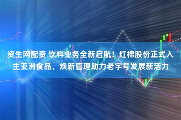 资生网配资 饮料业务全新启航！红棉股份正式入主亚洲食品，焕新管理助力老字号发展新活力