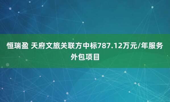 恒瑞盈 天府文旅关联方中标787.12万元/年服务外包项目