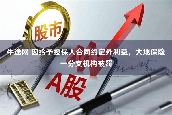 牛途网 因给予投保人合同约定外利益，大地保险一分支机构被罚