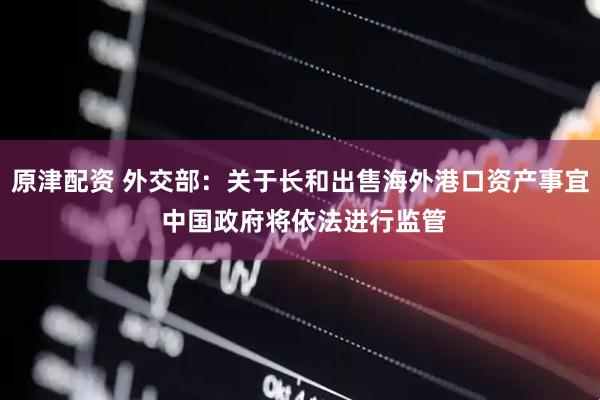 原津配资 外交部：关于长和出售海外港口资产事宜 中国政府将依法进行监管